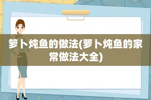 箩卜炖鱼的做法(萝卜炖鱼的家常做法大全)