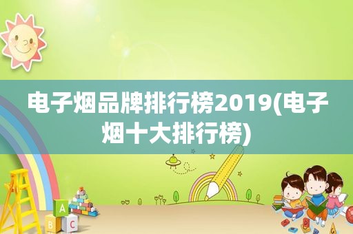 电子烟品牌排行榜2019(电子烟十大排行榜)