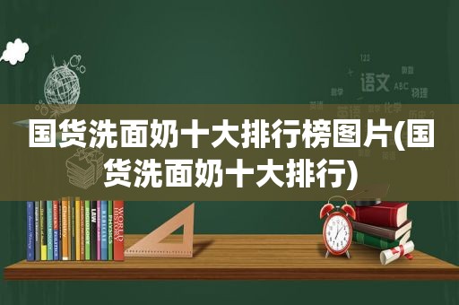 国货洗面奶十大排行榜图片(国货洗面奶十大排行)