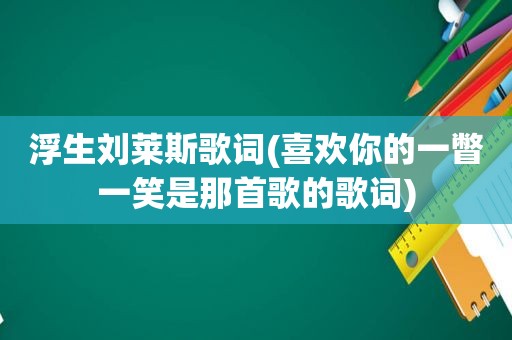 浮生刘莱斯歌词(喜欢你的一瞥一笑是那首歌的歌词)