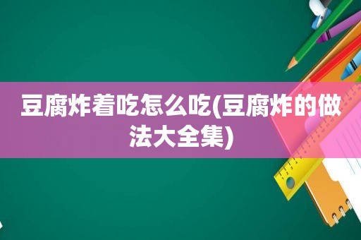 豆腐炸着吃怎么吃(豆腐炸的做法大全集)