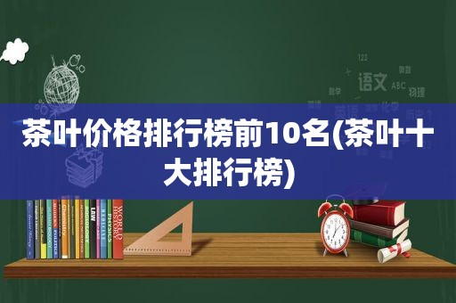 茶叶价格排行榜前10名(茶叶十大排行榜)