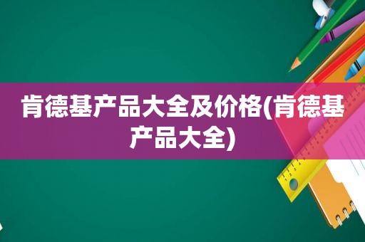 肯德基产品大全及价格(肯德基产品大全)