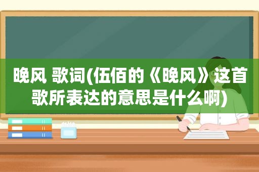 晚风 歌词(伍佰的《晚风》这首歌所表达的意思是什么啊)