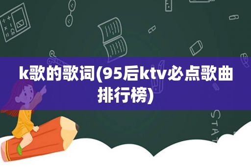 k歌的歌词(95后ktv必点歌曲排行榜)