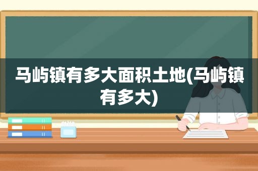 马屿镇有多大面积土地(马屿镇有多大)