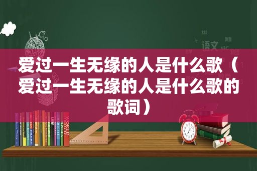 爱过一生无缘的人是什么歌（爱过一生无缘的人是什么歌的歌词）