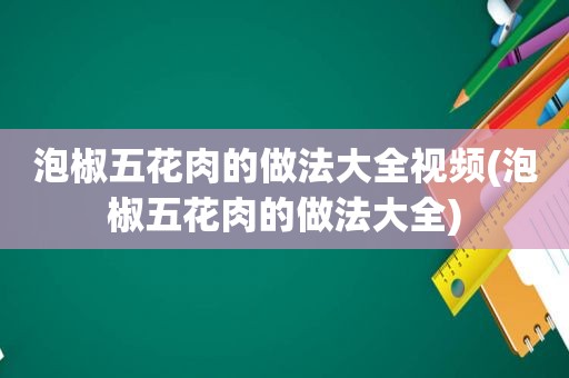 泡椒五花肉的做法大全视频(泡椒五花肉的做法大全)