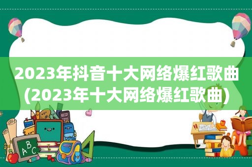 2023年抖音十大网络爆红歌曲(2023年十大网络爆红歌曲)