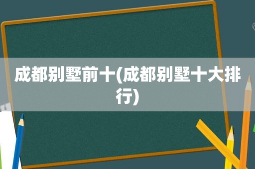 成都别墅前十(成都别墅十大排行)