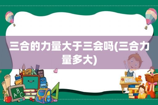 三合的力量大于三会吗(三合力量多大)