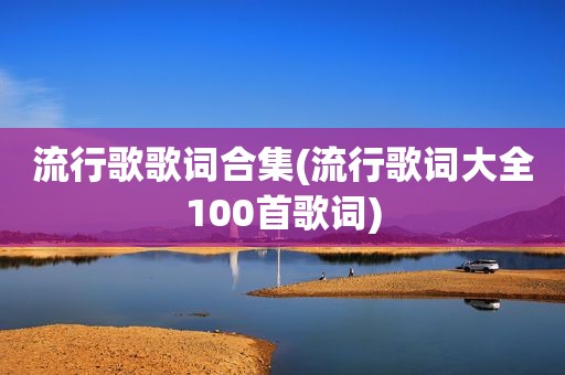 流行歌歌词合集(流行歌词大全100首歌词)