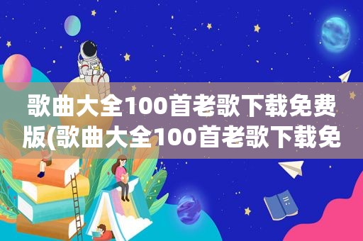 歌曲大全100首老歌下载免费版(歌曲大全100首老歌下载免费)