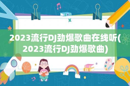 2023流行DJ劲爆歌曲在线听(2023流行DJ劲爆歌曲)