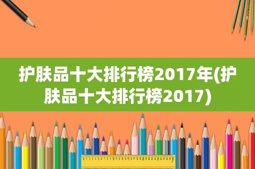 护肤品十大排行榜2017年(护肤品十大排行榜2017)