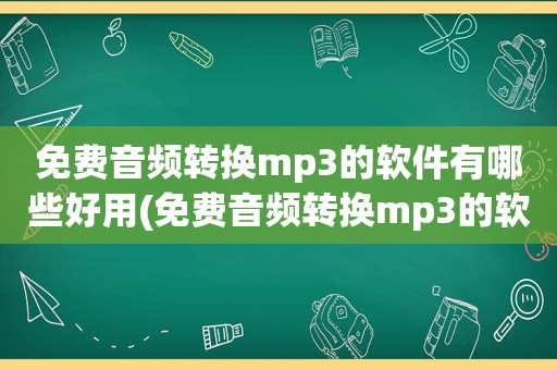 免费音频转换mp3的软件有哪些好用(免费音频转换mp3的软件有哪些)