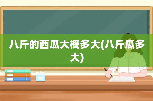 八斤的西瓜大概多大(八斤瓜多大)