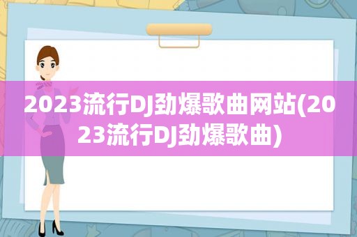 2023流行DJ劲爆歌曲网站(2023流行DJ劲爆歌曲)