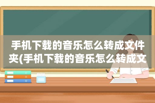 手机下载的音乐怎么转成文件夹(手机下载的音乐怎么转成文件)