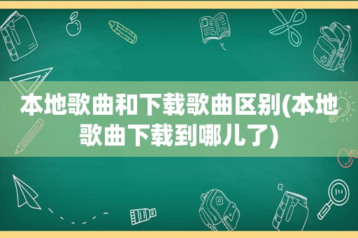 本地歌曲和下载歌曲区别(本地歌曲下载到哪儿了)