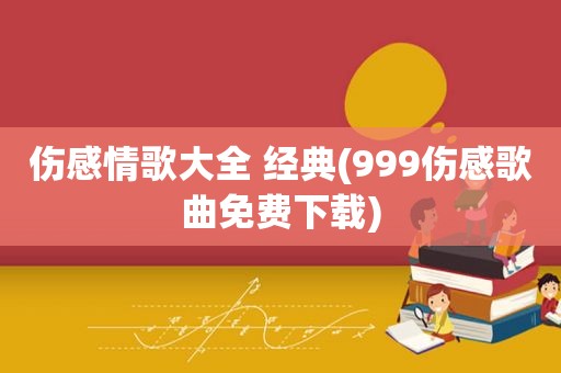 伤感情歌大全 经典(999伤感歌曲免费下载)