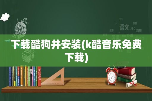 下载酷狗并安装(k酷音乐免费下载)