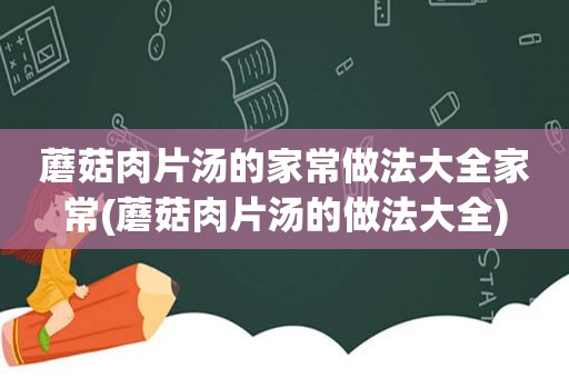 蘑菇肉片汤的家常做法大全家常(蘑菇肉片汤的做法大全)