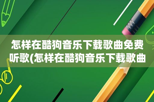 怎样在酷狗音乐下载歌曲免费听歌(怎样在酷狗音乐下载歌曲免费)