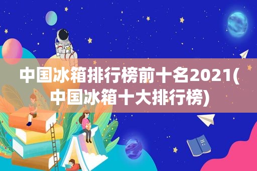 中国冰箱排行榜前十名2021(中国冰箱十大排行榜)