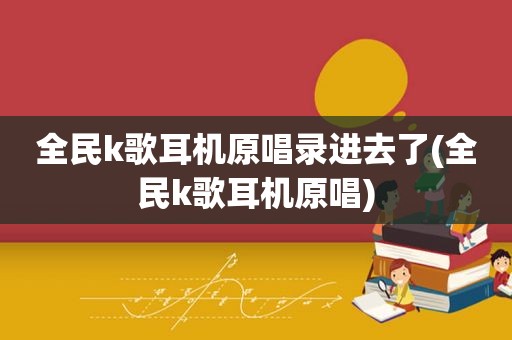 全民k歌耳机原唱录进去了(全民k歌耳机原唱)