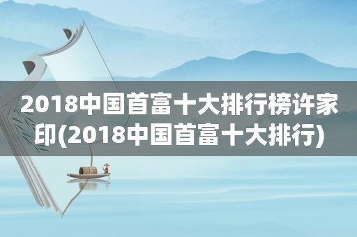 2018中国首富十大排行榜许家印(2018中国首富十大排行)