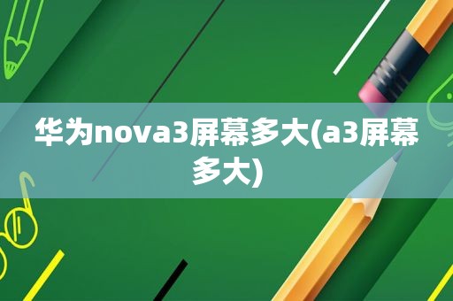 华为nova3屏幕多大(a3屏幕多大)