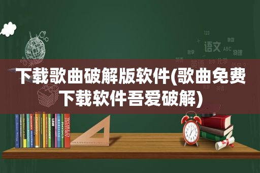 下载歌曲绿色版软件(歌曲免费下载软件吾爱绿色)