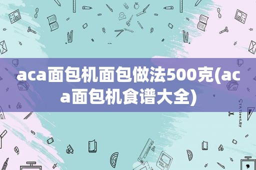 aca面包机面包做法500克(aca面包机食谱大全)