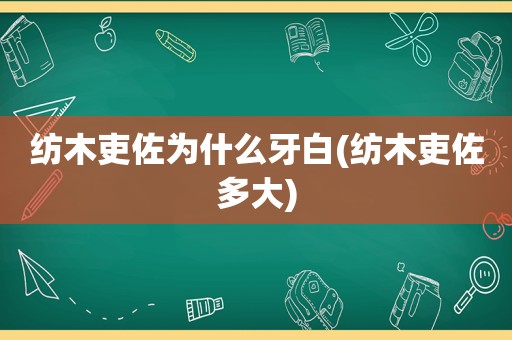 纺木吏佐为什么牙白(纺木吏佐多大)