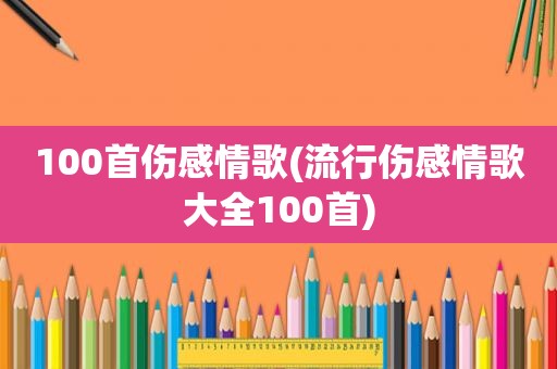 100首伤感情歌(流行伤感情歌大全100首)