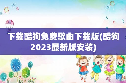 下载酷狗免费歌曲下载版(酷狗2023最新版安装)