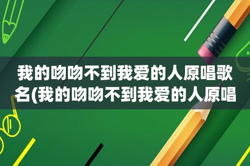 我的吻吻不到我爱的人原唱歌名(我的吻吻不到我爱的人原唱)