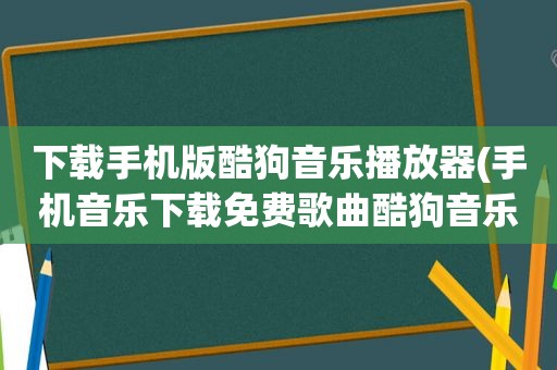 下载手机版酷狗音乐播放器(手机音乐下载免费歌曲酷狗音乐)