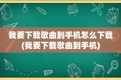 我要下载歌曲到手机怎么下载(我要下载歌曲到手机)