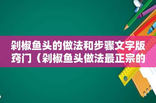 剁椒鱼头的做法和步骤文字版窍门（剁椒鱼头做法最正宗的做法）