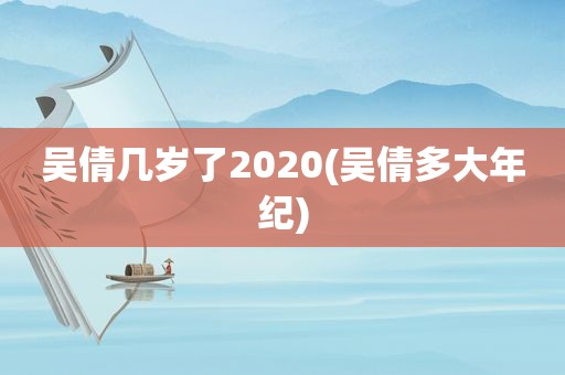 吴倩几岁了2020(吴倩多大年纪)