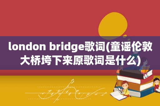 london bridge歌词(童谣伦敦大桥垮下来原歌词是什么)