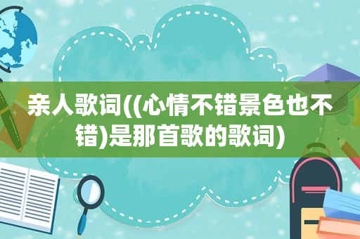 亲人歌词((心情不错景色也不错)是那首歌的歌词)