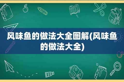 风味鱼的做法大全图解(风味鱼的做法大全)