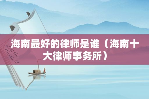 海南最好的律师是谁（海南十大律师事务所）