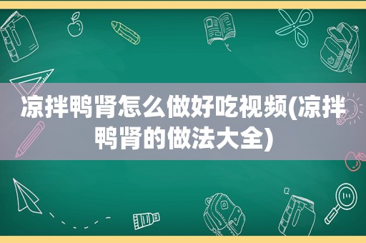 凉拌鸭肾怎么做好吃视频(凉拌鸭肾的做法大全)