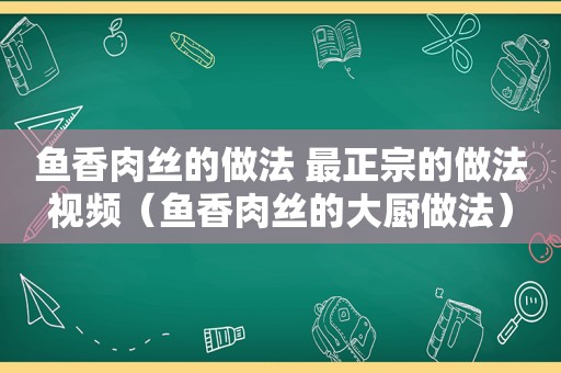 鱼香肉丝的做法 最正宗的做法视频（鱼香肉丝的大厨做法）