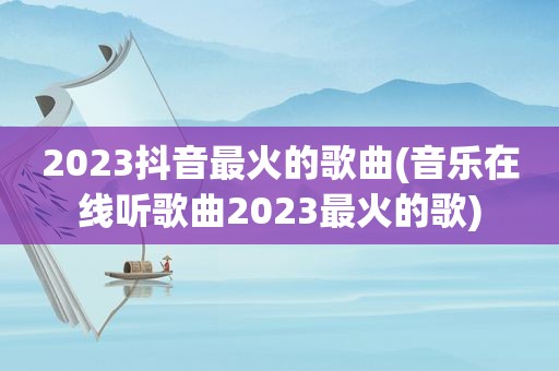 2023抖音最火的歌曲(音乐在线听歌曲2023最火的歌)