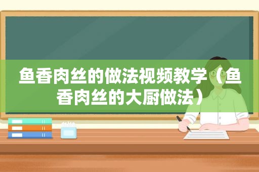 鱼香肉丝的做法视频教学（鱼香肉丝的大厨做法）